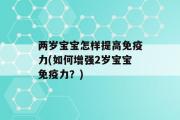 两岁宝宝怎样提高免疫力(如何增强2岁宝宝免疫力？)