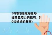 50妈妈提高免疫力(提高免疫力的技巧，50位妈妈的分享)