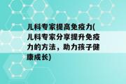 儿科专家提高免疫力(儿科专家分享提升免疫力的方法，助力孩子健康成长)