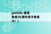 gnckids 提高免疫力(提升孩子免疫力！)