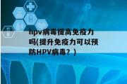 hpv病毒提高免疫力吗(提升免疫力可以预防HPV病毒？)