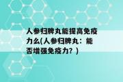 人参归脾丸能提高免疫力么(人参归脾丸：能否增强免疫力？)