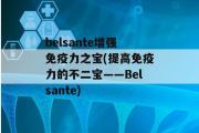 belsante增强免疫力之宝(提高免疫力的不二宝——Belsante)