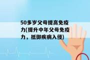 50多岁父母提高免疫力(提升中年父母免疫力，抵御疾病入侵)