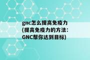 gnc怎么提高免疫力(提高免疫力的方法：GNC帮你达到目标)