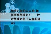 免疫力低的人二阳(如何提高免疫力？——针对免疫力低下人群的建议)