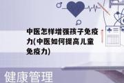 中医怎样增强孩子免疫力(中医如何提高儿童免疫力)