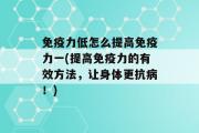 免疫力低怎么提高免疫力一(提高免疫力的有效方法，让身体更抗病！)