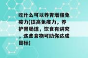 吃什么可以养胃增强免疫力(提高免疫力，养护胃肠道，饮食有讲究，这些食物可助你达成目标)