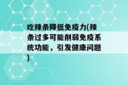 吃辣条降低免疫力(辣条过多可能削弱免疫系统功能，引发健康问题)