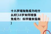 十八岁增加免疫力吃什么好(18岁如何增强免疫力：科学膳食指南)