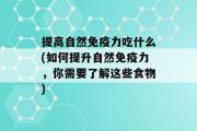 提高自然免疫力吃什么(如何提升自然免疫力，你需要了解这些食物)