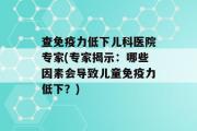 查免疫力低下儿科医院专家(专家揭示：哪些因素会导致儿童免疫力低下？)