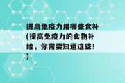 提高免疫力用哪些食补(提高免疫力的食物补给，你需要知道这些！)