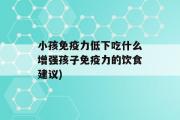 小孩免疫力低下吃什么增强孩子免疫力的饮食建议)