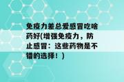 免疫力差总爱感冒吃啥药好(增强免疫力，防止感冒：这些药物是不错的选择！)