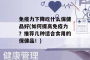 免疫力下降吃什么保健品好(如何提高免疫力？推荐几种适合食用的保健品！)