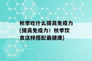 秋季吃什么提高免疫力(提高免疫力！秋季饮食这样搭配最健康)