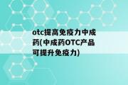 otc提高免疫力中成药(中成药OTC产品可提升免疫力)