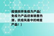 疫情放开免疫力产品(免疫力产品迎来销售热潮，抗疫风暴中的明星产品！)