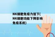 NK细胞免疫力低下(NK细胞功能下降影响免疫系统)