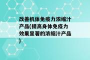 改善机体免疫力浓缩汁产品(提高身体免疫力效果显著的浓缩汁产品)