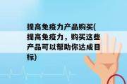 提高免疫力产品购买(提高免疫力，购买这些产品可以帮助你达成目标)