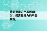 修正免疫力产品(修正为：提高免疫力的产品推荐)