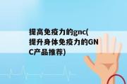 提高免疫力的gnc(提升身体免疫力的GNC产品推荐)