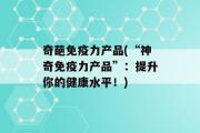 奇葩免疫力产品(“神奇免疫力产品”：提升你的健康水平！)