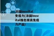 法国inovital免疫力(法国Inovital推出提高免疫力产品)