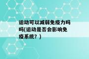 运动可以减弱免疫力吗吗(运动是否会影响免疫系统？)