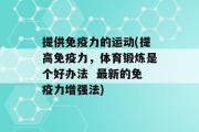 提供免疫力的运动(提高免疫力，体育锻炼是个好办法  最新的免疫力增强法)