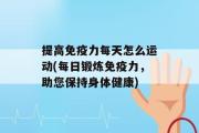 提高免疫力每天怎么运动(每日锻炼免疫力，助您保持身体健康)