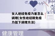 女人绝经免疫力差怎么调理(女性绝经期免疫力低下调理方法)