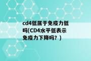 cd4低属于免疫力低吗(CD4水平低表示免疫力下降吗？)