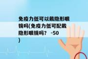 免疫力低可以戴隐形眼镜吗(免疫力低可配戴隐形眼镜吗？ -50)