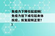 免疫力下降引起尿频(免疫力低下或引起身体反应，反复尿频正常？)