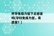 怀孕免疫力低下总感冒吗(孕妇免疫力低，易感冒？)