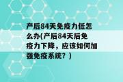 产后84天免疫力低怎么办(产后84天后免疫力下降，应该如何加强免疫系统？)