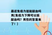 最近免疫力低能献血吗男(免疫力下降可以捐献血吗？男性的答案来了！)