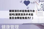 腋窝清扫术后免疫力会低吗(腋窝清洗手术后是否会降低免疫力？)