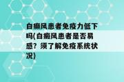 白癫风患者免疫力低下吗(白癜风患者是否易感？须了解免疫系统状况)