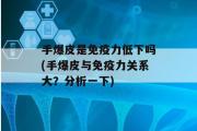 手爆皮是免疫力低下吗(手爆皮与免疫力关系大？分析一下)