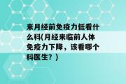 来月经前免疫力低看什么科(月经来临前人体免疫力下降，该看哪个科医生？)