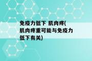 免疫力低下 肌肉疼(肌肉疼重可能与免疫力低下有关)