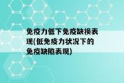 免疫力低下免疫缺损表现(低免疫力状况下的免疫缺陷表现)