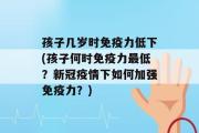 孩子几岁时免疫力低下(孩子何时免疫力最低？新冠疫情下如何加强免疫力？)