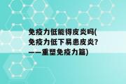 免疫力低能得皮炎吗(免疫力低下易患皮炎？——重塑免疫力篇)