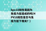 hpv18阳性是因为免疫力低造成的吗(HPV18阳性是否与免疫力低下相关？)